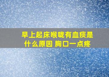 早上起床喉咙有血痰是什么原因 胸口一点疼